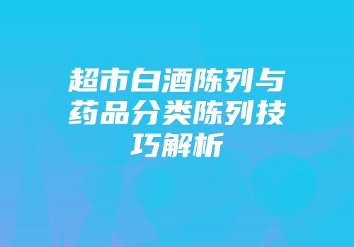 超市白酒陈列与药品分类陈列技巧解析