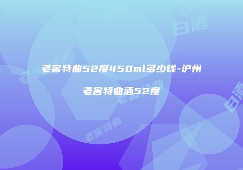 老窖特曲52度450ml多少钱-沪州老窖特曲酒52度