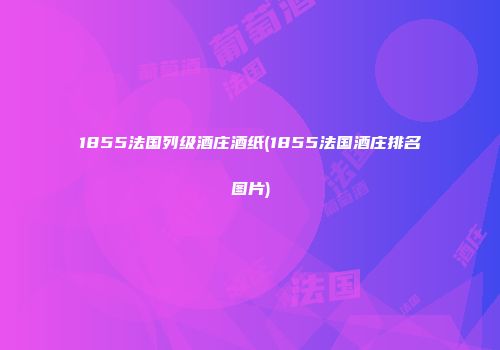 1855法国列级酒庄酒纸(1855法国酒庄排名图片)
