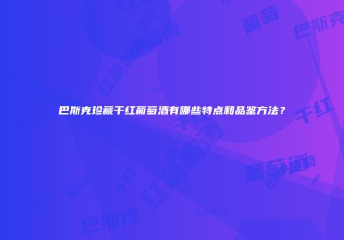 巴斯克珍藏干红葡萄酒有哪些特点和品鉴方法？