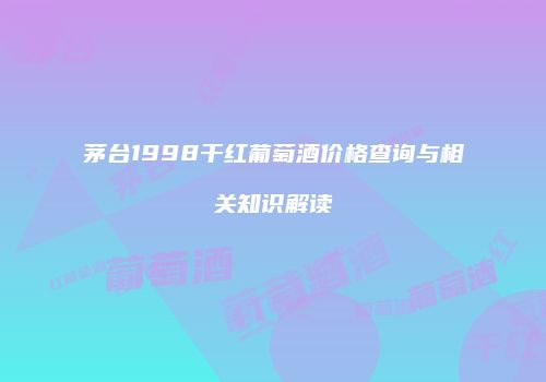 茅台1998干红葡萄酒价格查询与相关知识解读