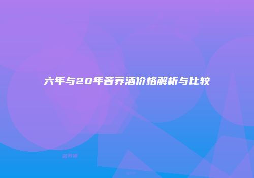 六年与20年苦荞酒价格解析与比较