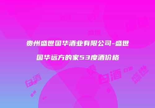 贵州盛世国华酒业有限公司-盛世国华远方的家53度酒价格