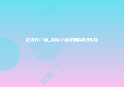 红酒有12度_品味12度红酒的美妙滋味