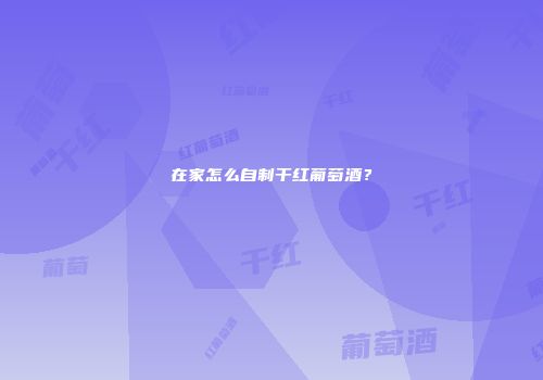 在家怎么自制干红葡萄酒？