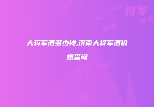 大蒋军酒多少钱,济南大将军酒价格查询