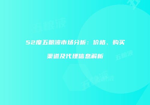 52度五粮液市场分析：价格、购买渠道及代理信息解析