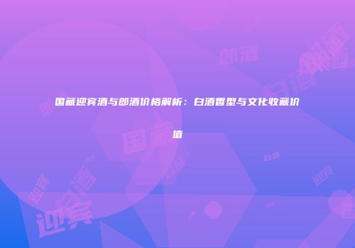国藏迎宾酒与郎酒价格解析：白酒香型与文化收藏价值