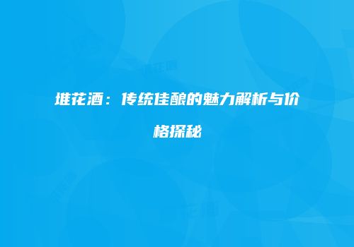 堆花酒：传统佳酿的魅力解析与价格探秘