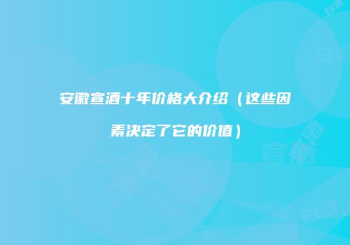 安徽宣酒十年价格大介绍（这些因素决定了它的价值）