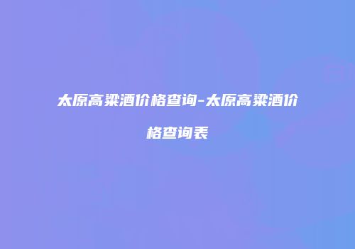 太原高粱酒价格查询-太原高粱酒价格查询表