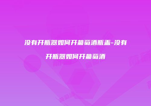 没有开瓶器如何开葡萄酒瓶盖-没有开瓶器如何开葡萄酒