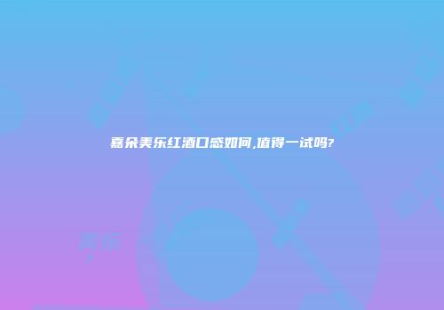 嘉朵美乐红酒口感如何,值得一试吗?