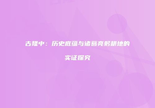 古隆中：历史底蕴与诸葛亮躬耕地的实证探究