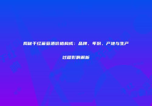 揭秘干红葡萄酒价格构成：品牌、年份、产地与生产过程影响解析