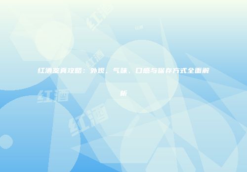 红酒鉴真攻略：外观、气味、口感与保存方式全面解析