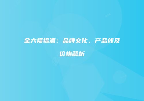 金六福福酒：品牌文化、产品线及价格解析