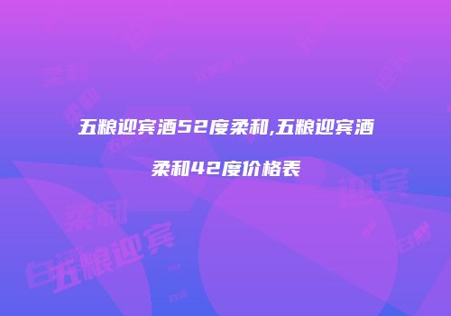 五粮迎宾酒52度柔和,五粮迎宾酒柔和42度价格表