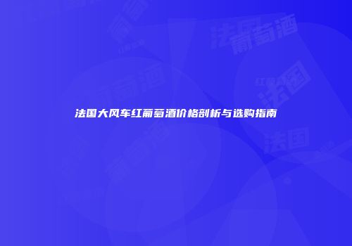 法国大风车红葡萄酒价格剖析与选购指南