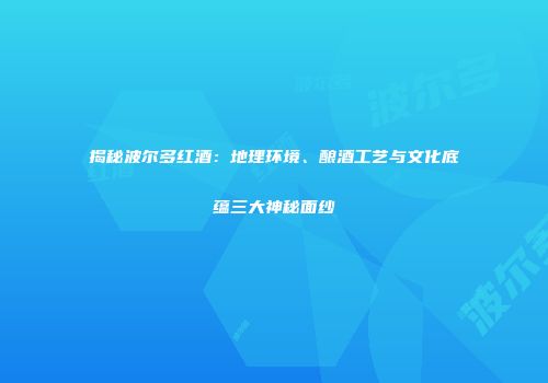 揭秘波尔多红酒：地理环境、酿酒工艺与文化底蕴三大神秘面纱