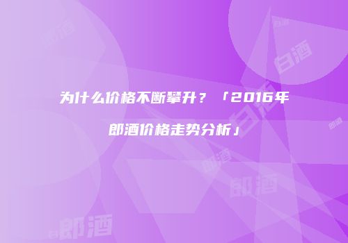 为什么价格不断攀升？「2016年郎酒价格走势分析」