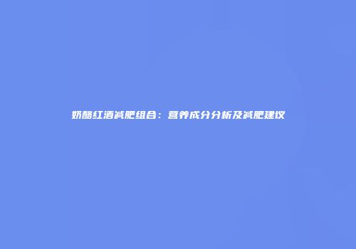 奶酪红酒减肥组合：营养成分分析及减肥建议