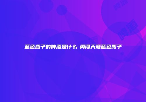 蓝色瓶子的啤酒是什么-勇闯天涯蓝色瓶子