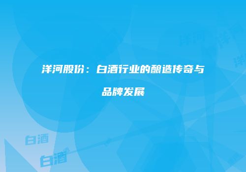 洋河股份：白酒行业的酿造传奇与品牌发展
