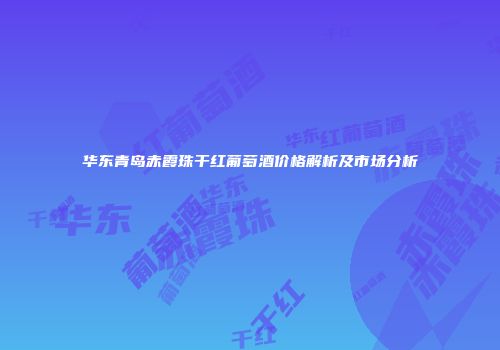 华东青岛赤霞珠干红葡萄酒价格解析及市场分析