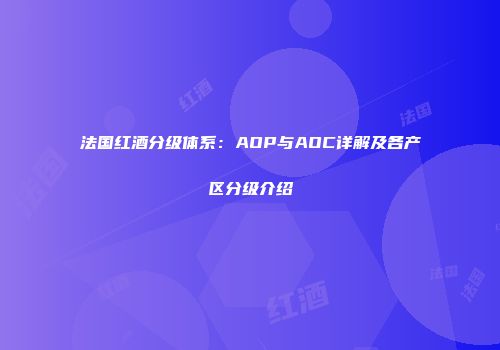 法国红酒分级体系：AOP与AOC详解及各产区分级介绍