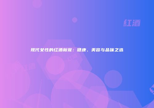 现代女性的红酒新宠：健康、美容与品味之选
