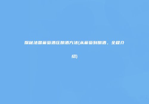 探秘法国葡萄酒庄酿酒方法(从葡萄到酿酒，全程介绍)
