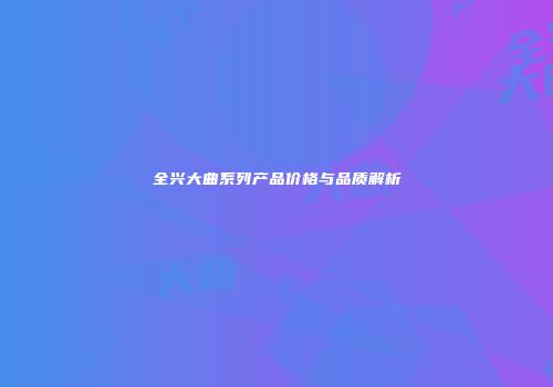 全兴大曲系列产品价格与品质解析