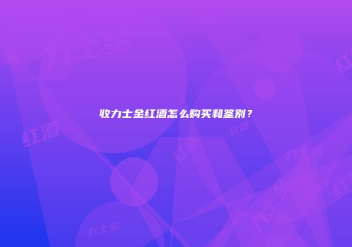 收力士金红酒怎么购买和鉴别？