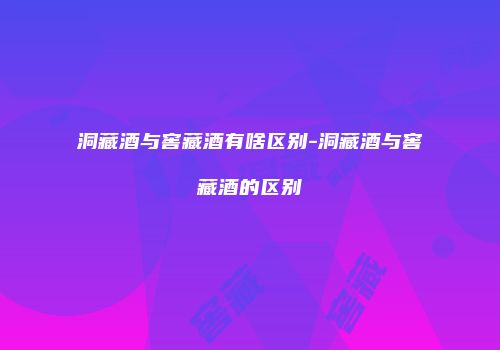 洞藏酒与窖藏酒有啥区别-洞藏酒与窖藏酒的区别