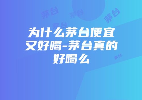 为什么茅台便宜又好喝-茅台真的好喝么