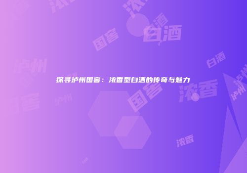 探寻泸州国窖：浓香型白酒的传奇与魅力
