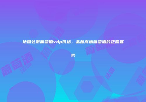 法国公爵葡萄酒vdp价格，品味高端葡萄酒的正确姿势