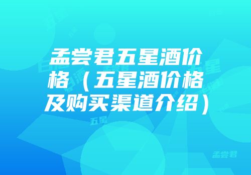 孟尝君五星酒价格（五星酒价格及购买渠道介绍）