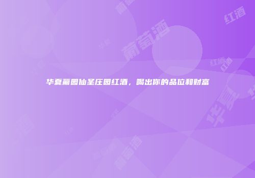 华夏葡园仙圣庄园红酒，喝出你的品位和财富