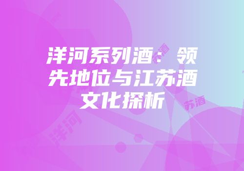 洋河系列酒：领先地位与江苏酒文化探析