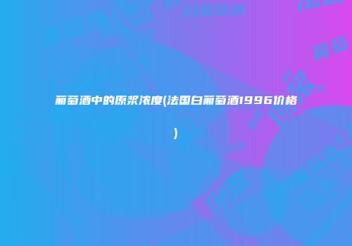 葡萄酒中的原浆浓度(法国白葡萄酒1996价格)