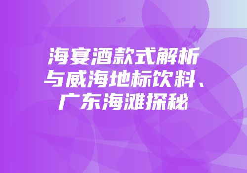 海宴酒款式解析与威海地标饮料、广东海滩探秘
