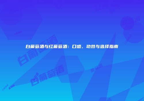白葡萄酒与红葡萄酒：口感、功效与选择指南