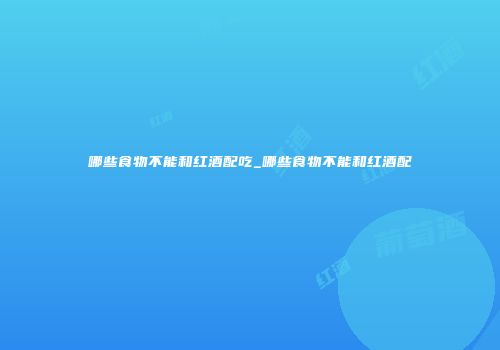 哪些食物不能和红酒配吃_哪些食物不能和红酒配