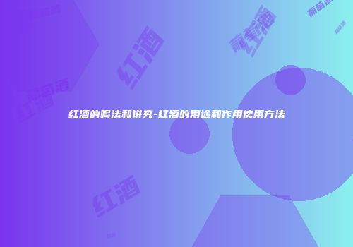 红酒的喝法和讲究-红酒的用途和作用使用方法