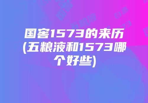 国窖1573的来历(五粮液和1573哪个好些)