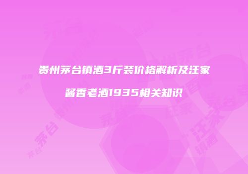 贵州茅台镇酒3斤装价格解析及汪家酱香老酒1935相关知识