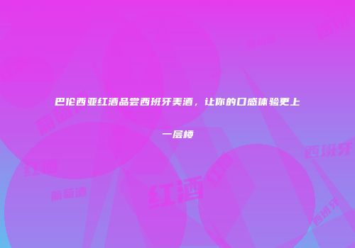 巴伦西亚红酒品尝西班牙美酒，让你的口感体验更上一层楼