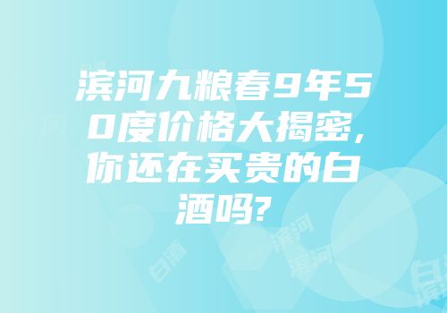 滨河九粮春9年50度价格大揭密,你还在买贵的白酒吗?